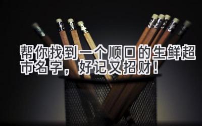  帮你找到一个顺口的生鲜超市名字，好记又招财！ 