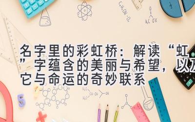   名字里的彩虹桥：解读“虹”字蕴含的美丽与希望，以及它与命运的奇妙联系 