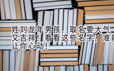   姓刘龙年男孩，取名要大气又吉祥！看看这些名字，准能让你心动！ 