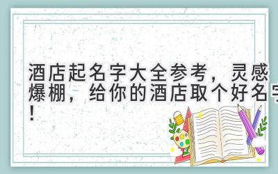 酒店起名字大全参考，灵感爆棚，给你的酒店取个好名字！ 
