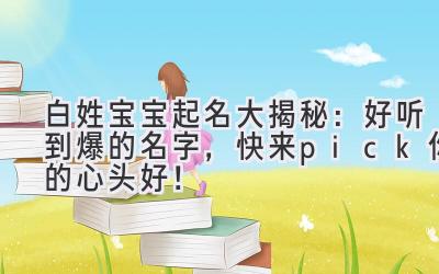  白姓宝宝起名大揭秘：好听到爆的名字，快来pick你的心头好！ 