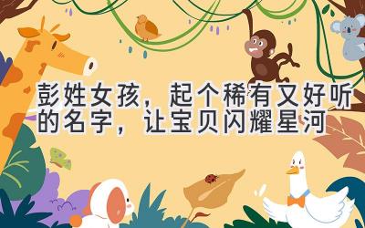   彭姓女孩，起个稀有又好听的名字，让宝贝闪耀星河  