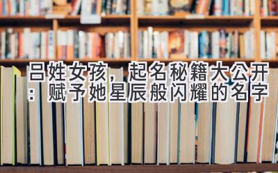  吕姓女孩，起名秘籍大公开：赋予她星辰般闪耀的名字 