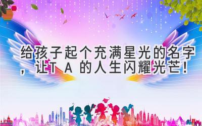   给孩子起个充满星光的名字，让TA的人生闪耀光芒！ 