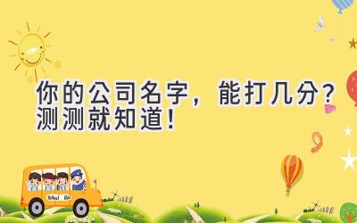   你的公司名字，能打几分？测测就知道！ 