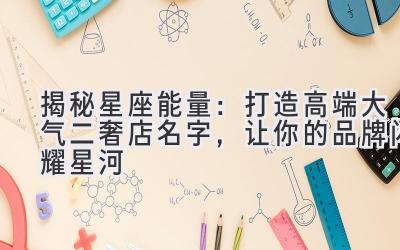   揭秘星座能量：打造高端大气二奢店名字，让你的品牌闪耀星河 