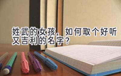  姓武的女孩，如何取个好听又吉利的名字？ 