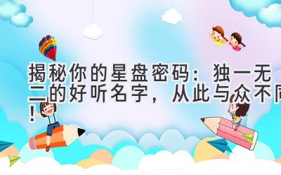   揭秘你的星盘密码：独一无二的好听名字，从此与众不同！ 