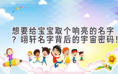  想要给宝宝取个响亮的名字？翊轩名字背后的宇宙密码！ 
