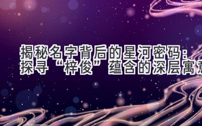  揭秘名字背后的星河密码：探寻“梓俊”蕴含的深层寓意 