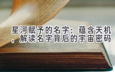   星河赋予的名字：蕴含天机，解读名字背后的宇宙密码 