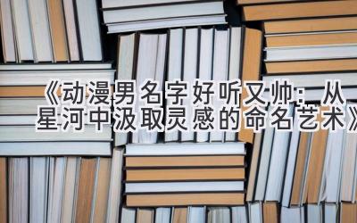   《动漫男名字好听又帅：从星河中汲取灵感的命名艺术》 