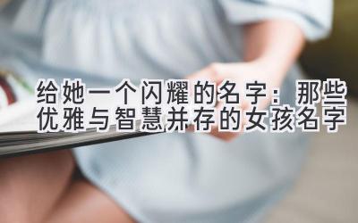  给她一个闪耀的名字：那些优雅与智慧并存的女孩名字 