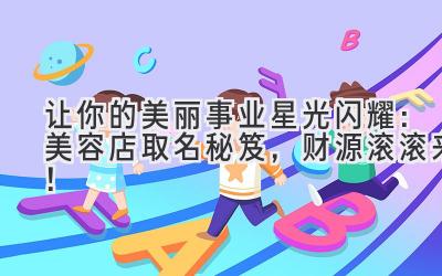   让你的美丽事业星光闪耀：美容店取名秘笈，财源滚滚来！ 