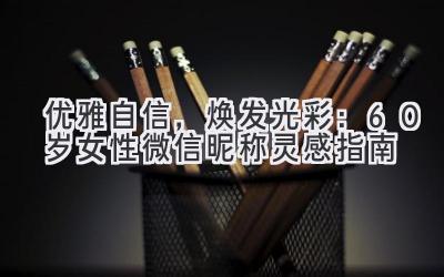   优雅自信，焕发光彩：60岁女性微信昵称灵感指南 