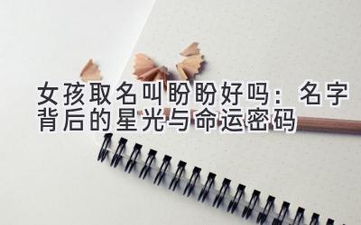  女孩取名叫盼盼好吗：名字背后的星光与命运密码 