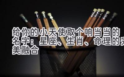  给你的小天使取个响当当的名字：星座、生肖、命理的完美融合 