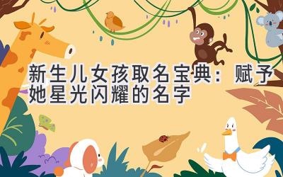   2024新生儿女孩取名宝典：赋予她星光闪耀的名字 