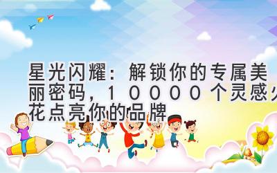   星光闪耀：解锁你的专属美丽密码，10000个灵感火花点亮你的品牌 