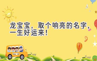  2024龙宝宝，取个响亮的名字，一生好运来！