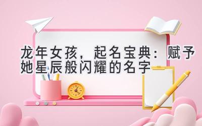  2024龙年女孩，起名宝典：赋予她星辰般闪耀的名字 