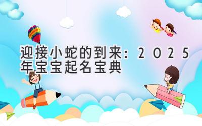  迎接小蛇的到来：2025年宝宝起名宝典 