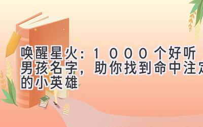  唤醒星火：1000个好听男孩名字，助你找到命中注定的小英雄 