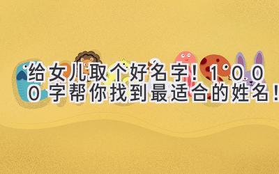   给女儿取个好名字！1000字帮你找到最适合的姓名！ 
