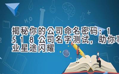  揭秘你的公司命名密码：1518公司名字测试，助你事业星途闪耀 