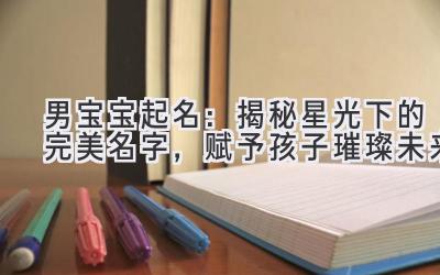  2024男宝宝起名：揭秘星光下的完美名字，赋予孩子璀璨未来 