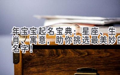  2023年宝宝起名宝典：星座、生肖、寓意，助你挑选最美妙的名字！ 