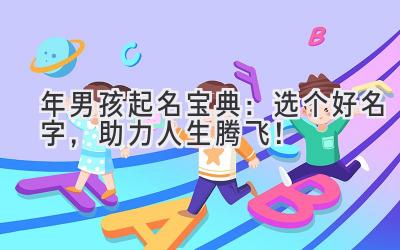  2024年男孩起名宝典：选个好名字，助力人生腾飞！ 