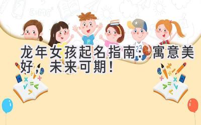  2024龙年女孩起名指南：寓意美好，未来可期！ 
