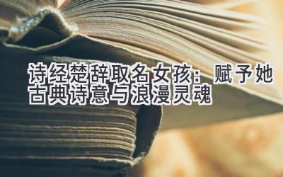   诗经楚辞取名女孩：赋予她古典诗意与浪漫灵魂  
