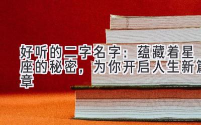   好听的二字名字：蕴藏着星座的秘密，为你开启人生新篇章 