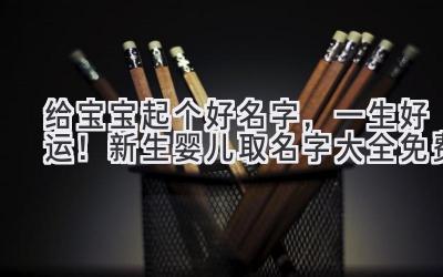  给宝宝起个好名字，一生好运！新生婴儿取名字大全免费 