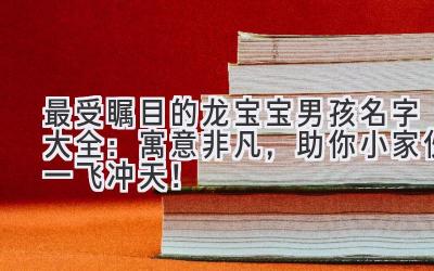  2024最受瞩目的龙宝宝男孩名字大全：寓意非凡，助你小家伙一飞冲天！ 