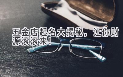  五金店起名大揭秘，让你财源滚滚来！ 