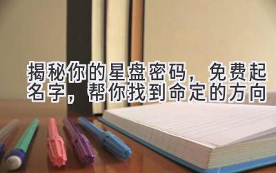   揭秘你的星盘密码，免费起名字，帮你找到命定的方向 