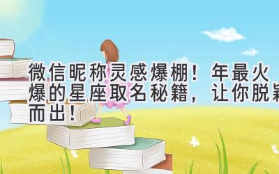  微信昵称灵感爆棚！2023年最火爆的星座取名秘籍，让你脱颖而出！  