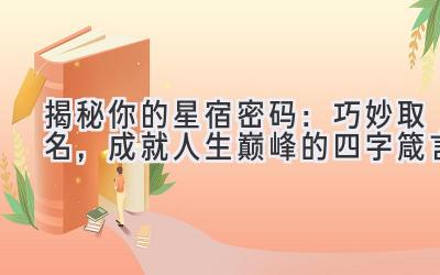  揭秘你的星宿密码：巧妙取名，成就人生巅峰的四字箴言 