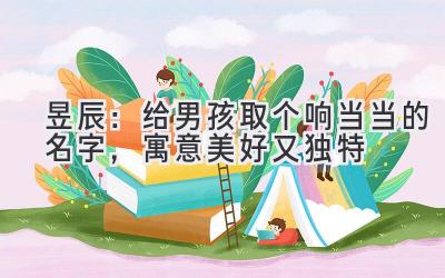  昱辰：给男孩取个响当当的名字，寓意美好又独特 