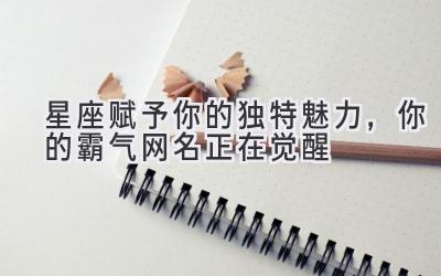   星座赋予你的独特魅力，你的霸气网名正在觉醒  