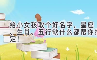   给小女孩取个好名字，星座、生肖、五行缺什么都帮你搞定！ 