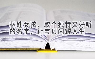  林姓女孩，取个独特又好听的名字，让宝贝闪耀人生 