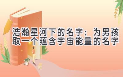   浩瀚星河下的名字：为男孩取一个蕴含宇宙能量的名字 