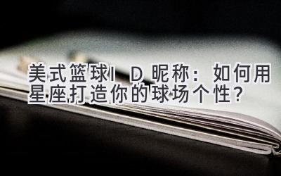   美式篮球ID昵称：如何用星座打造你的球场个性？ 
