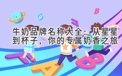  牛奶品牌名称大全：从星星到杯子，你的专属奶香之旅 