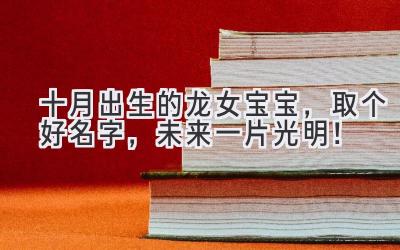  十月出生的龙女宝宝，取个好名字，未来一片光明！ 