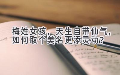  梅姓女孩，天生自带仙气，如何取个美名更添灵动？ 